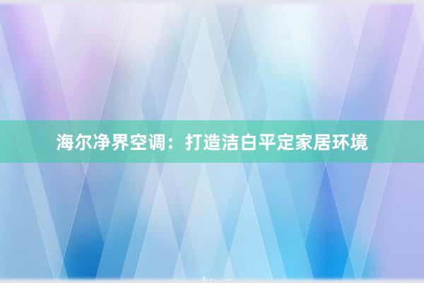 海尔净界空调：打造洁白平定家居环境