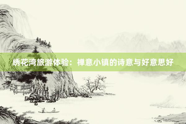 绣花湾旅游体验：禅意小镇的诗意与好意思好